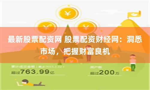 最新股票配资网 股票配资财经网：洞悉市场，把握财富良机