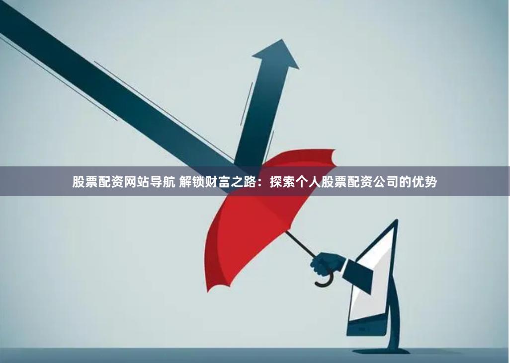 股票配资网站导航 解锁财富之路：探索个人股票配资公司的优势