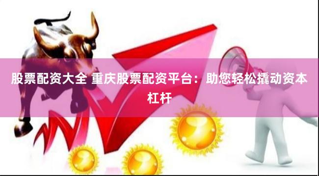 股票配资大全 重庆股票配资平台：助您轻松撬动资本杠杆