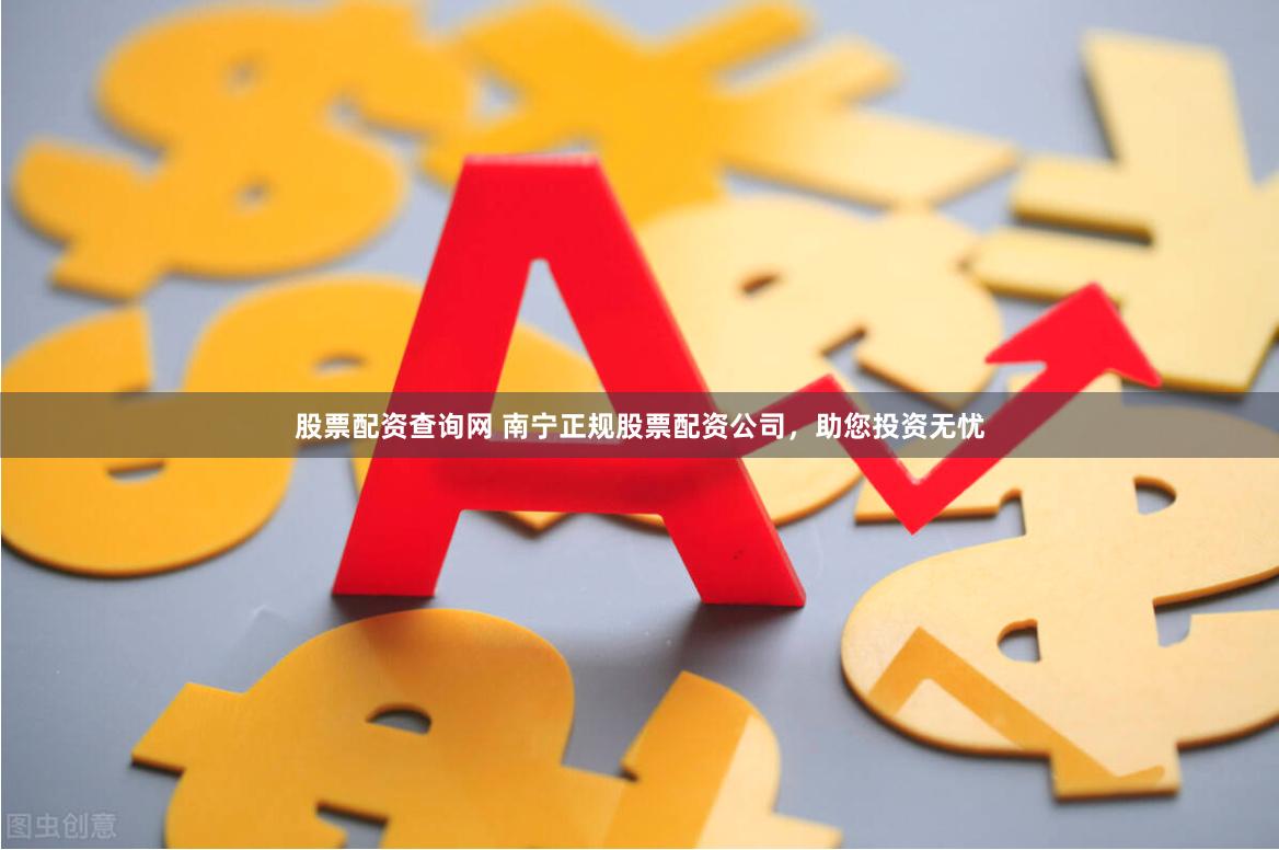 股票配资查询网 南宁正规股票配资公司，助您投资无忧