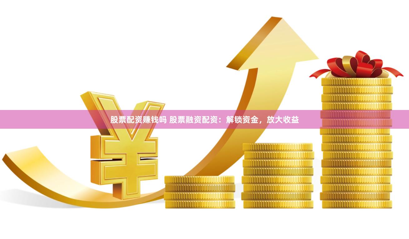 股票配资赚钱吗 股票融资配资：解锁资金，放大收益