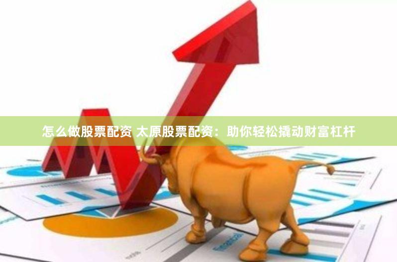 怎么做股票配资 太原股票配资：助你轻松撬动财富杠杆