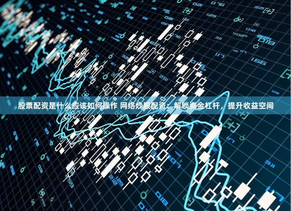股票配资是什么应该如何操作 网络炒股配资：解锁资金杠杆，提升收益空间