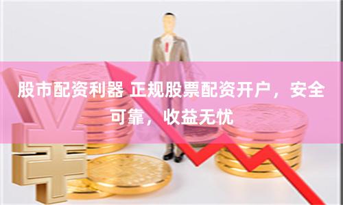 股市配资利器 正规股票配资开户，安全可靠，收益无忧