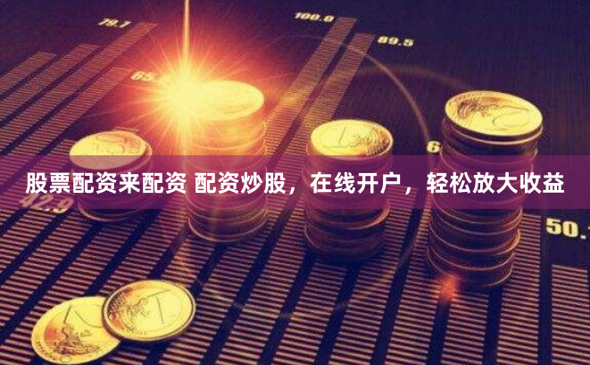股票配资来配资 配资炒股，在线开户，轻松放大收益