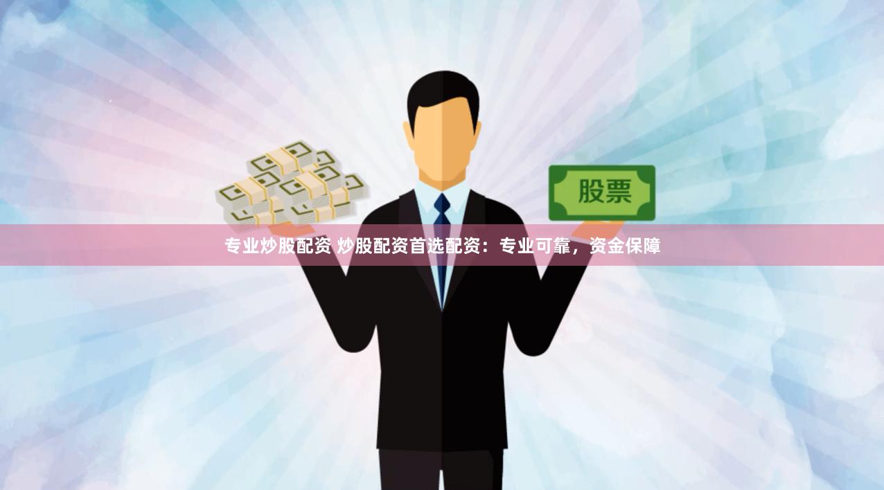 专业炒股配资 炒股配资首选配资：专业可靠，资金保障