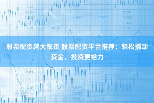 股票配资越大配资 股票配资平台推荐：轻松撬动资金，投资更给力