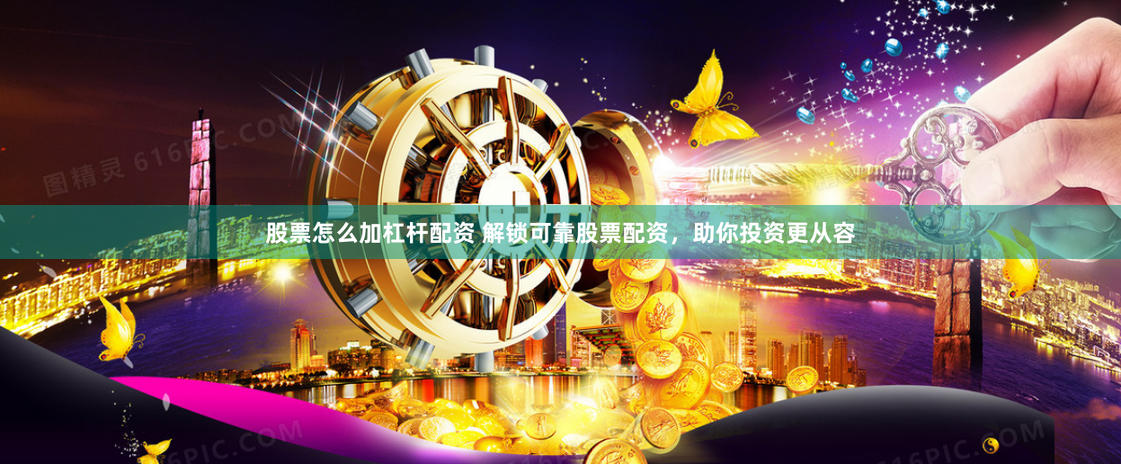 股票怎么加杠杆配资 解锁可靠股票配资，助你投资更从容