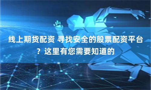 线上期货配资 寻找安全的股票配资平台？这里有您需要知道的