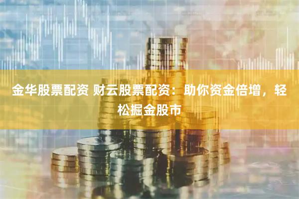 金华股票配资 财云股票配资：助你资金倍增，轻松掘金股市