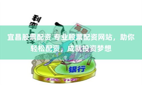 宜昌股票配资 专业股票配资网站，助你轻松配资，成就投资梦想