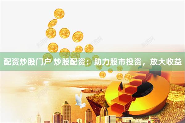 配资炒股门户 炒股配资：助力股市投资，放大收益