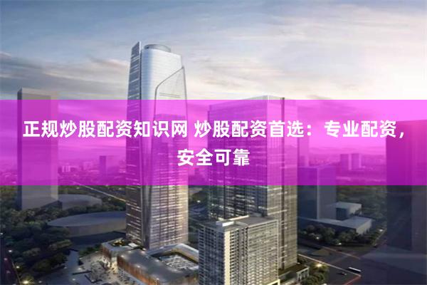 正规炒股配资知识网 炒股配资首选：专业配资，安全可靠