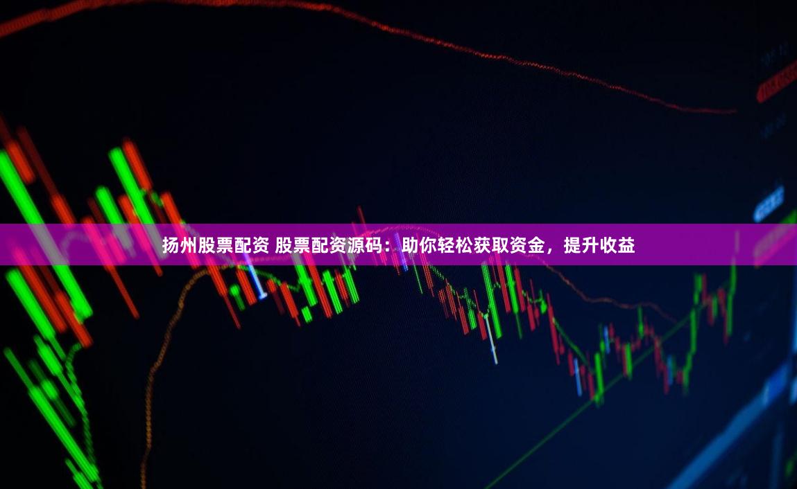 扬州股票配资 股票配资源码：助你轻松获取资金，提升收益