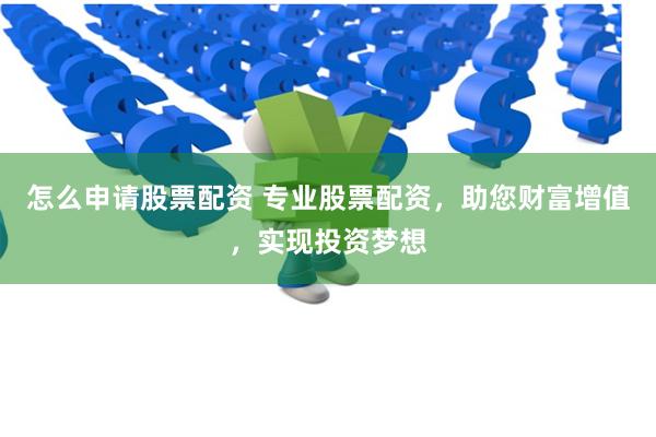 怎么申请股票配资 专业股票配资，助您财富增值，实现投资梦想