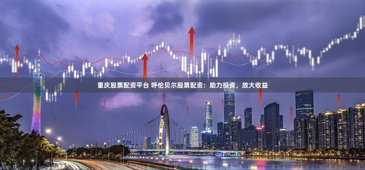 重庆股票配资平台 呼伦贝尔股票配资：助力投资，放大收益