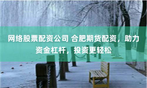 网络股票配资公司 合肥期货配资，助力资金杠杆，投资更轻松