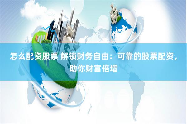 怎么配资股票 解锁财务自由：可靠的股票配资，助你财富倍增