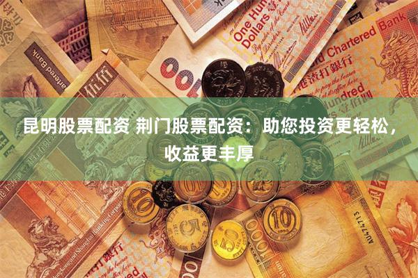 昆明股票配资 荆门股票配资：助您投资更轻松，收益更丰厚