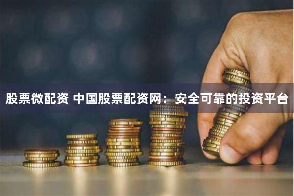 股票微配资 中国股票配资网：安全可靠的投资平台