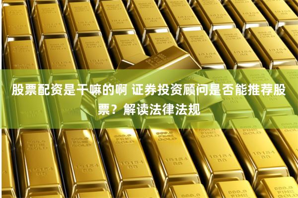 股票配资是干嘛的啊 证券投资顾问是否能推荐股票？解读法律法规