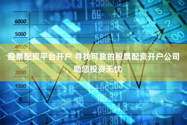股票配资平台开户 寻找可靠的股票配资开户公司，助您投资无忧
