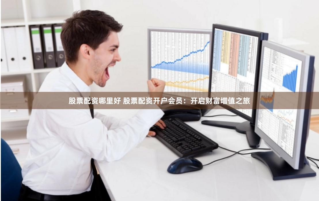 股票配资哪里好 股票配资开户会员：开启财富增值之旅