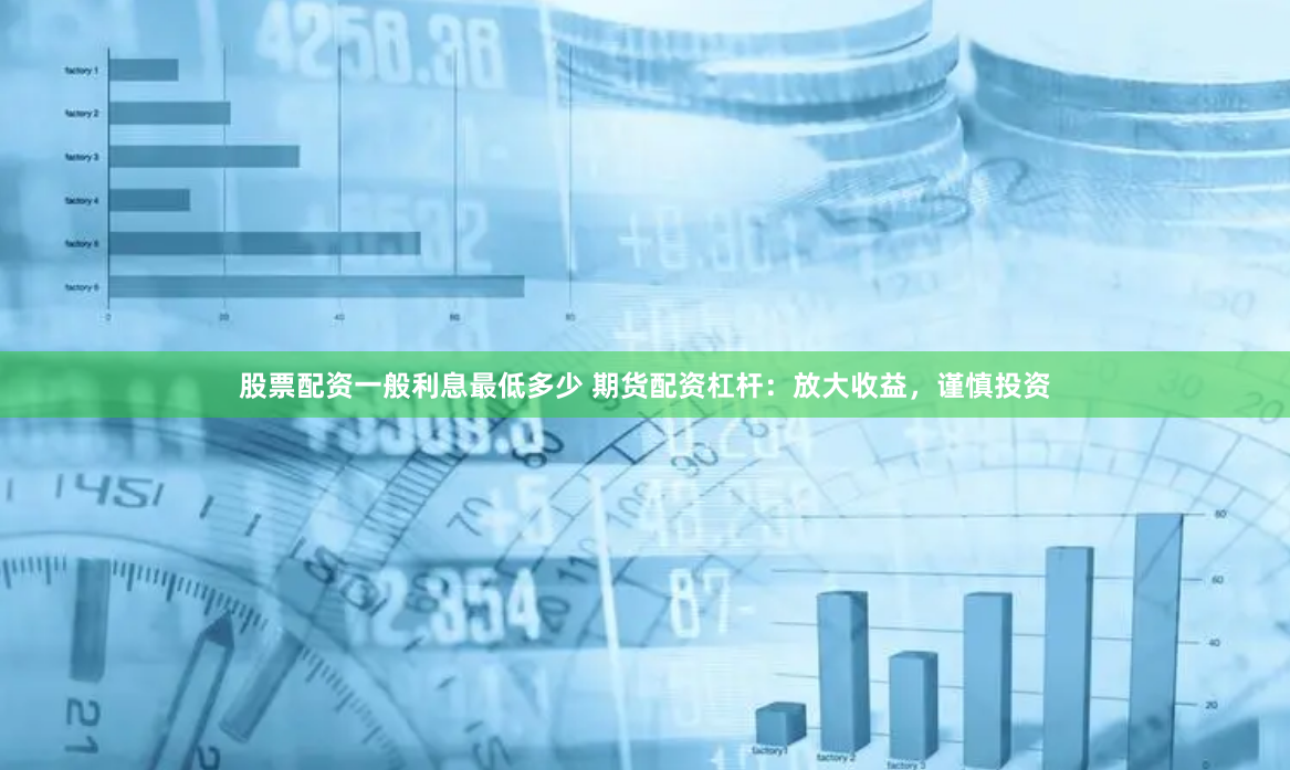 股票配资一般利息最低多少 期货配资杠杆：放大收益，谨慎投资