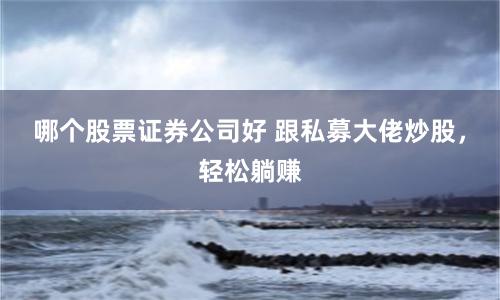 哪个股票证券公司好 跟私募大佬炒股，轻松躺赚