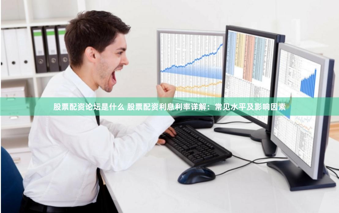 股票配资论坛是什么 股票配资利息利率详解：常见水平及影响因素