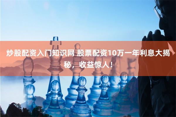 炒股配资入门知识网 股票配资10万一年利息大揭秘，收益惊人！