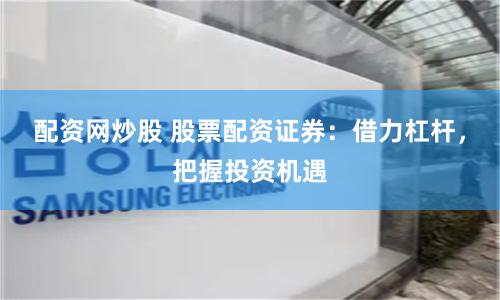 配资网炒股 股票配资证券：借力杠杆，把握投资机遇