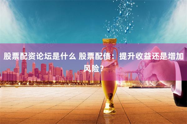 股票配资论坛是什么 股票配债：提升收益还是增加风险？