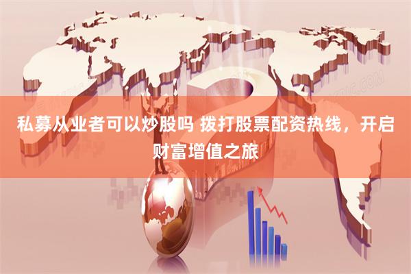 私募从业者可以炒股吗 拨打股票配资热线，开启财富增值之旅