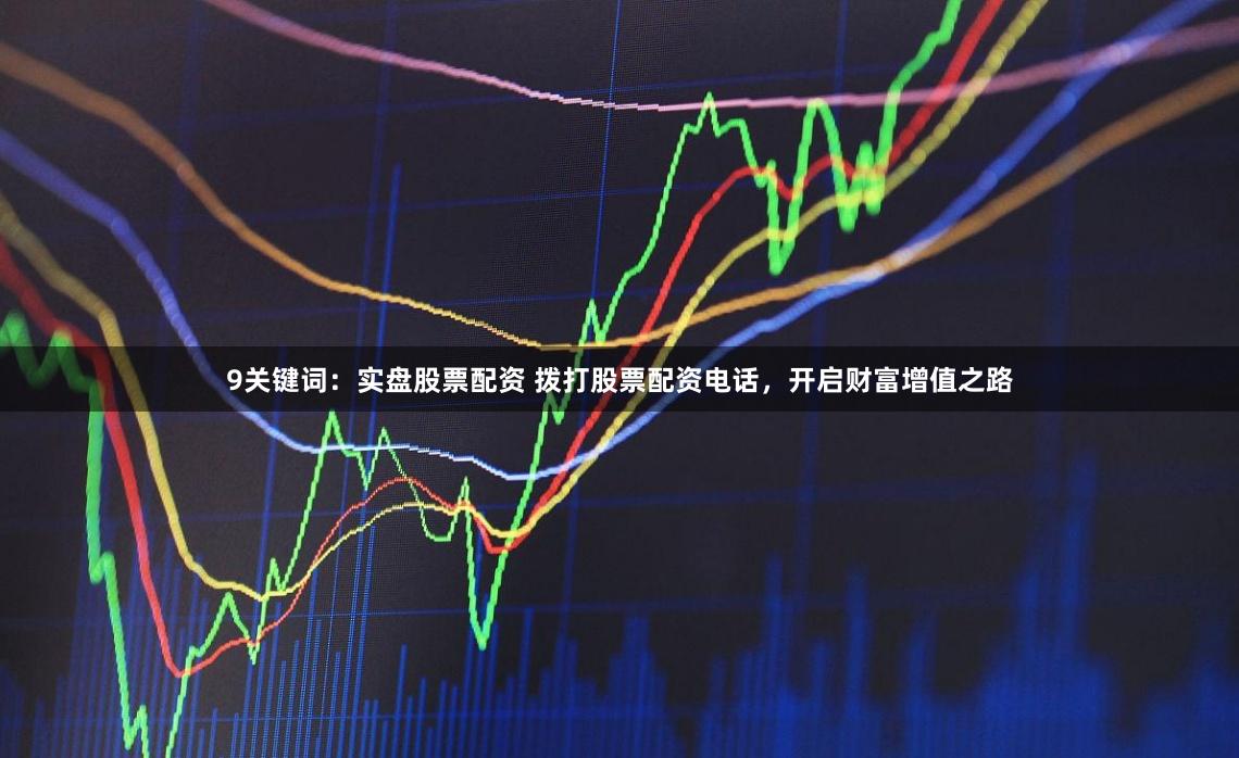 9关键词：实盘股票配资 拨打股票配资电话，开启财富增值之路