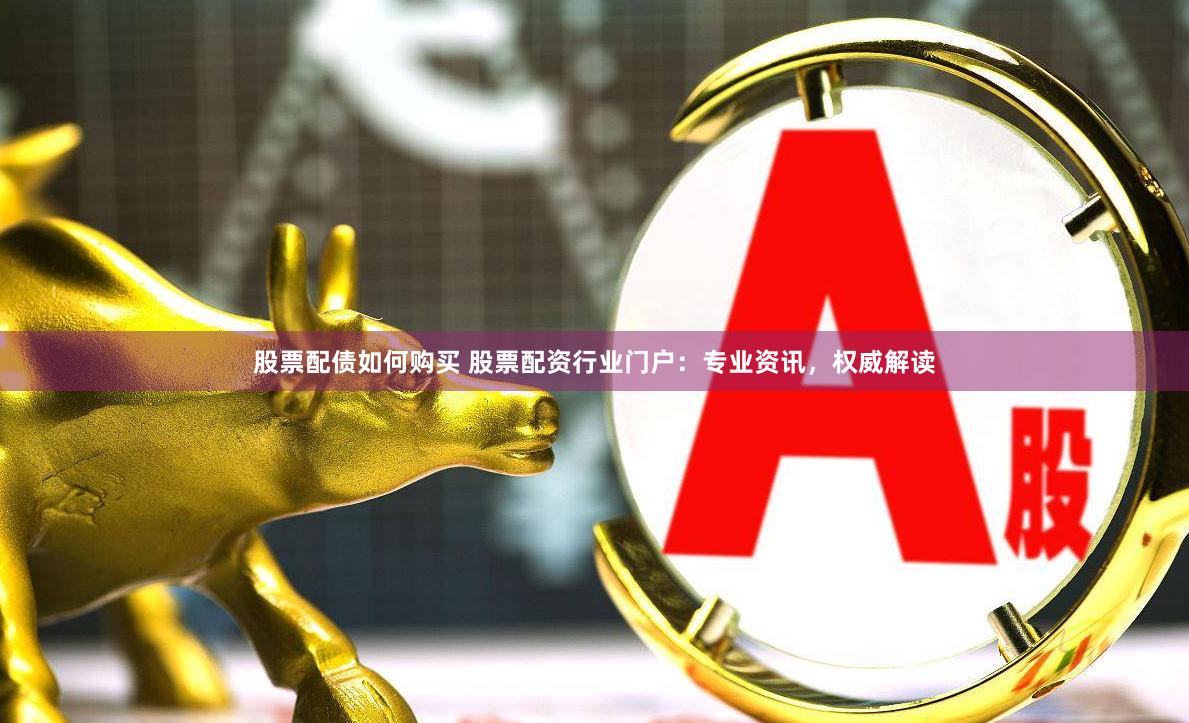 股票配债如何购买 股票配资行业门户：专业资讯，权威解读