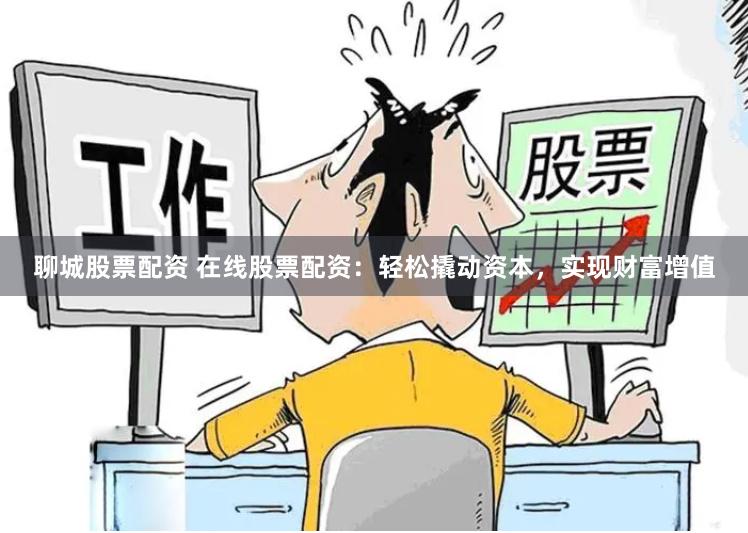 聊城股票配资 在线股票配资：轻松撬动资本，实现财富增值