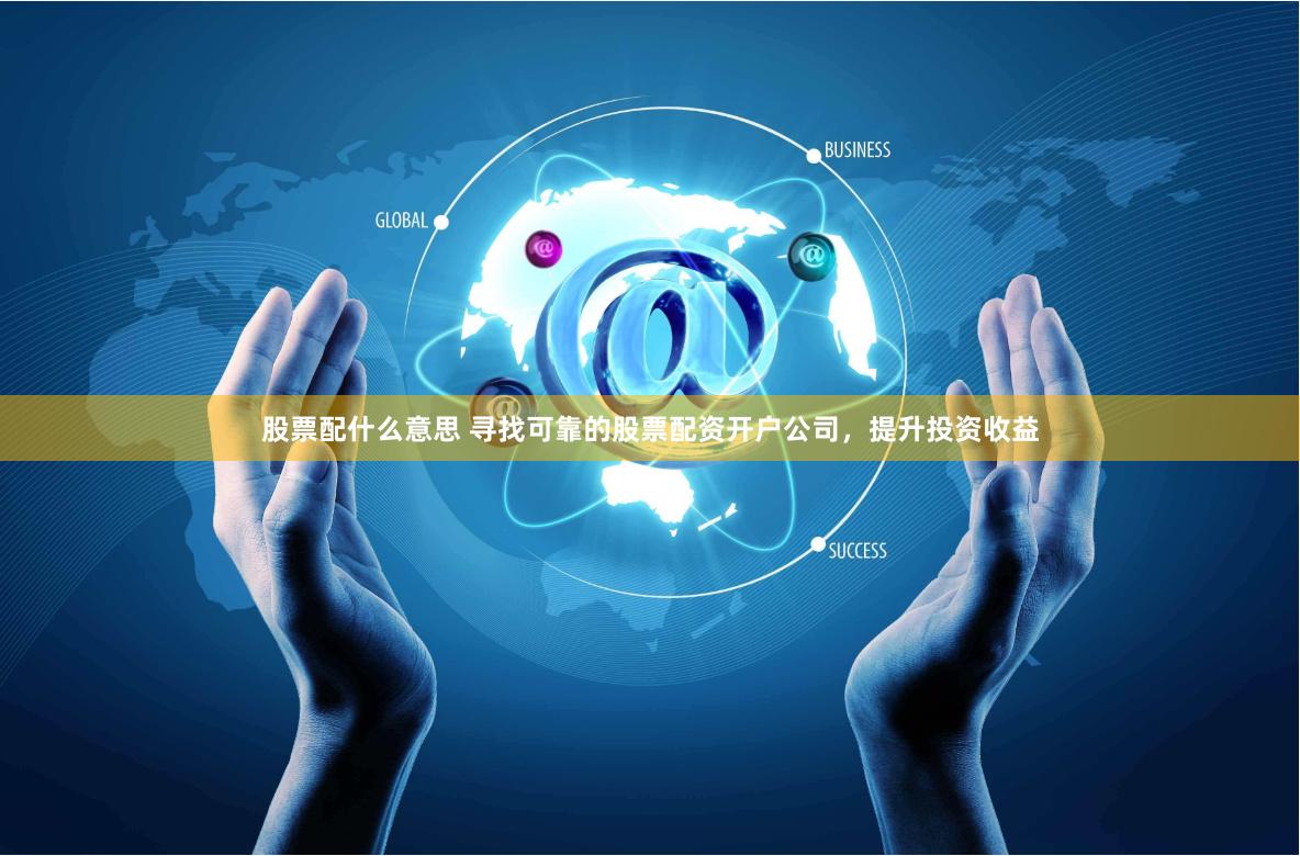 股票配什么意思 寻找可靠的股票配资开户公司，提升投资收益