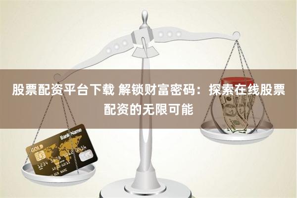 股票配资平台下载 解锁财富密码：探索在线股票配资的无限可能