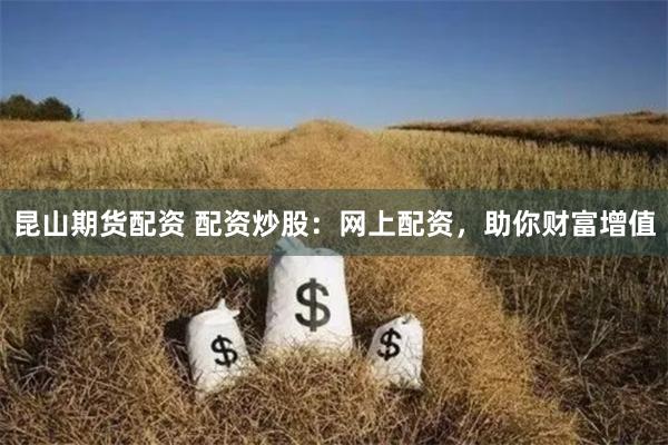 昆山期货配资 配资炒股：网上配资，助你财富增值
