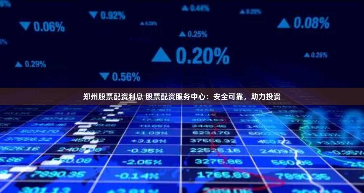 郑州股票配资利息 股票配资服务中心：安全可靠，助力投资