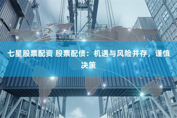 七星股票配资 股票配债：机遇与风险并存，谨慎决策