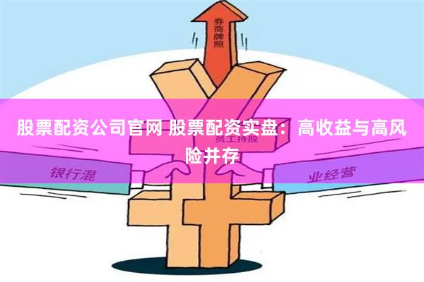 股票配资公司官网 股票配资实盘：高收益与高风险并存