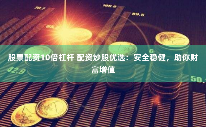 股票配资10倍杠杆 配资炒股优选：安全稳健，助你财富增值