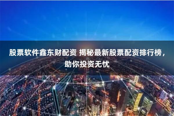 股票软件鑫东财配资 揭秘最新股票配资排行榜，助你投资无忧