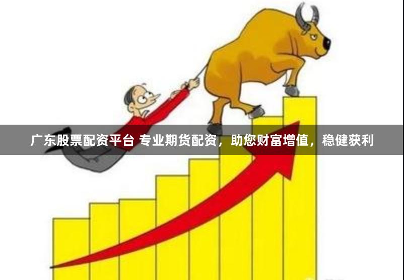 广东股票配资平台 专业期货配资，助您财富增值，稳健获利
