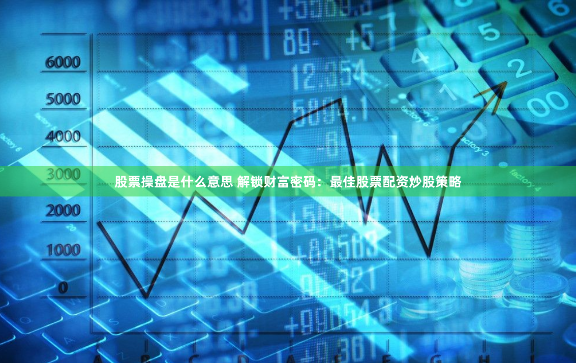 股票操盘是什么意思 解锁财富密码：最佳股票配资炒股策略