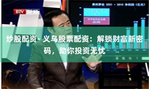 炒股配资- 义乌股票配资：解锁财富新密码，助你投资无忧