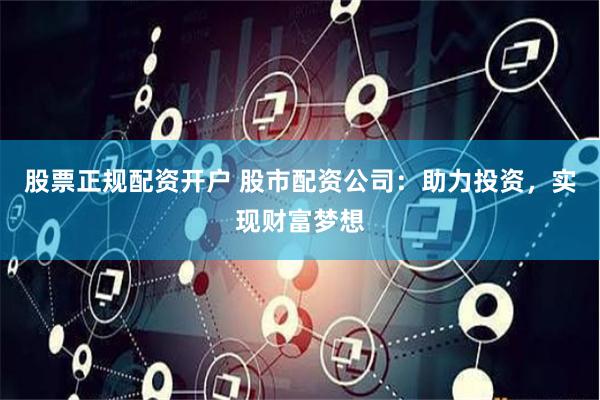 股票正规配资开户 股市配资公司：助力投资，实现财富梦想