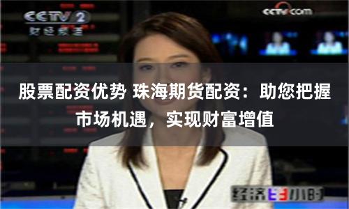股票配资优势 珠海期货配资：助您把握市场机遇，实现财富增值